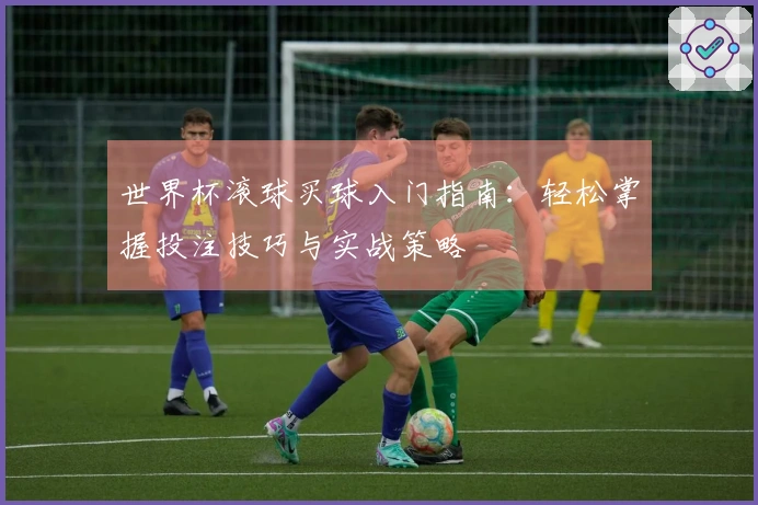 世界杯滚球买球入门指南：轻松掌握投注技巧与实战策略