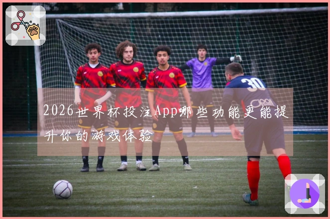 2026世界杯投注App哪些功能更能提升你的游戏体验