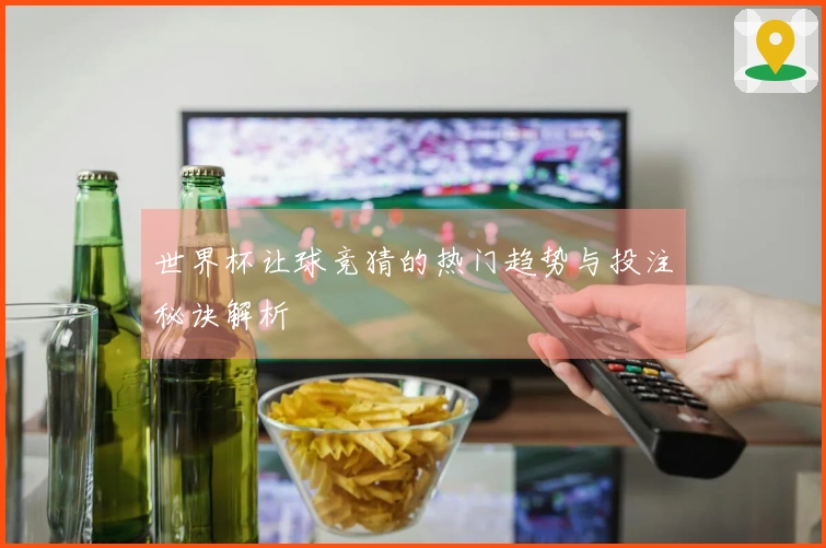 世界杯让球竞猜的热门趋势与投注秘诀解析