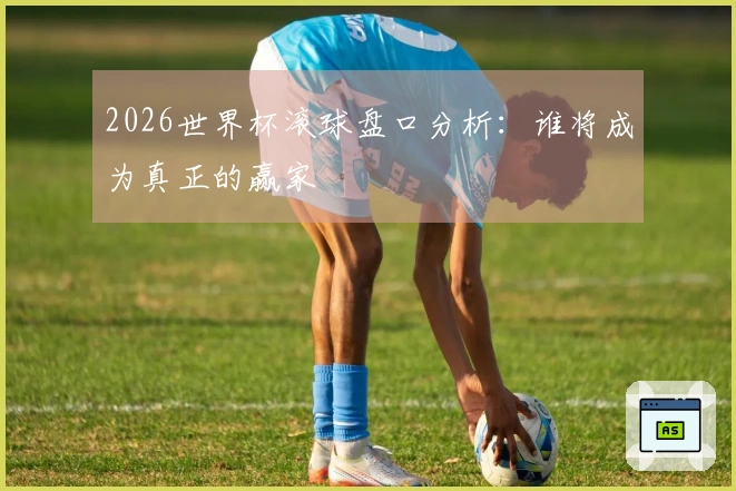 2026世界杯滚球盘口分析：谁将成为真正的赢家