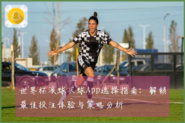 世界杯滚球买球App选择指南：解锁最佳投注体验与策略分析