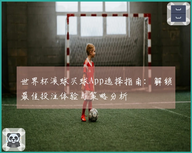 世界杯滚球买球App选择指南：解锁最佳投注体验与策略分析