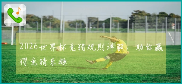 2026世界杯竞猜规则详解，助你赢得竞猜乐趣