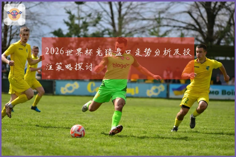 2026世界杯竞猜盘口走势分析及投注策略探讨