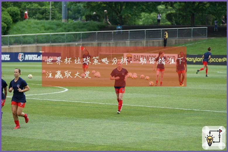 世界杯让球策略分析，助你精准下注赢取大奖