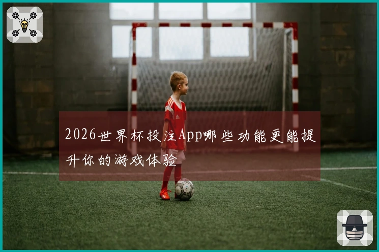 2026世界杯投注App哪些功能更能提升你的游戏体验