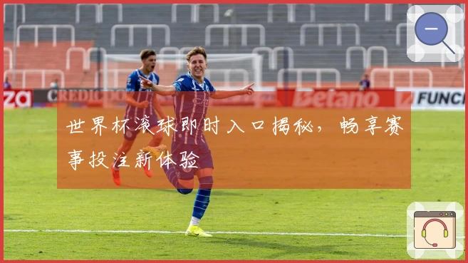 世界杯滚球即时入口揭秘，畅享赛事投注新体验
