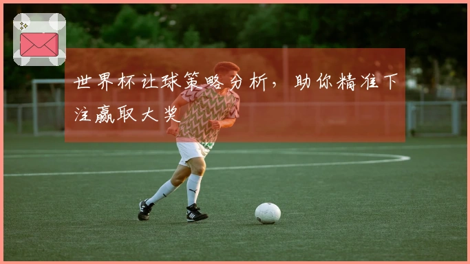 世界杯让球策略分析，助你精准下注赢取大奖