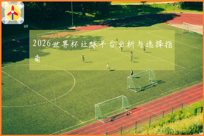 2026世界杯让球平台分析与选择指南