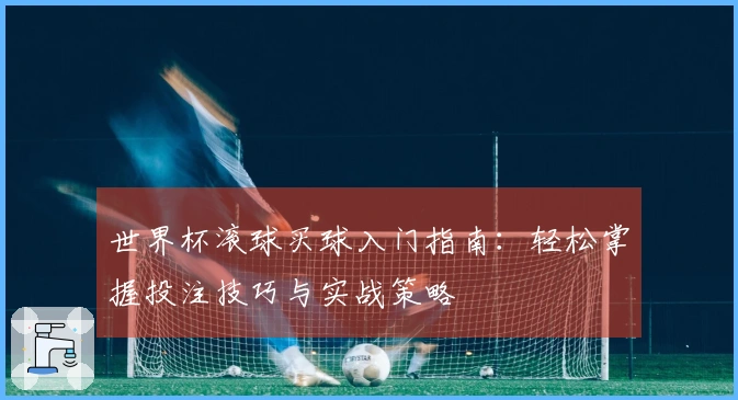 世界杯滚球买球入门指南：轻松掌握投注技巧与实战策略