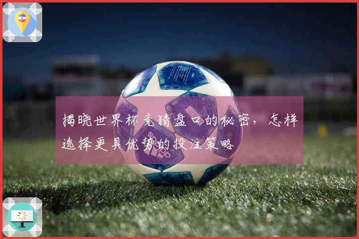揭晓世界杯竞猜盘口的秘密，怎样选择更具优势的投注策略