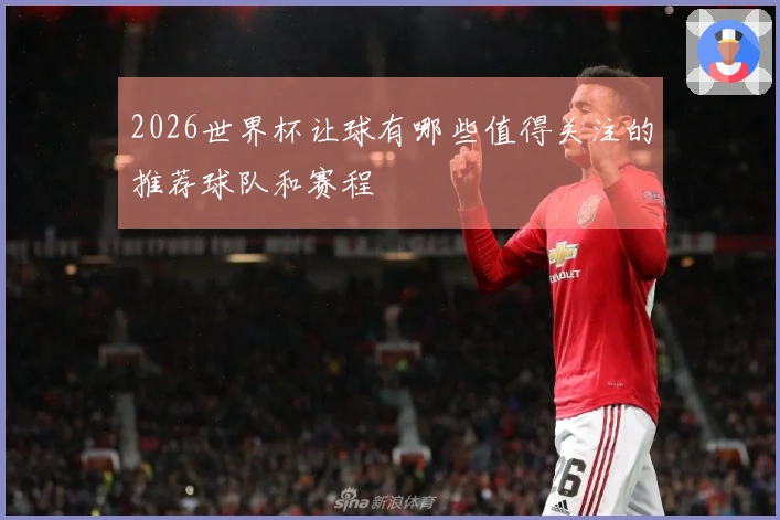 2026世界杯让球有哪些值得关注的推荐球队和赛程