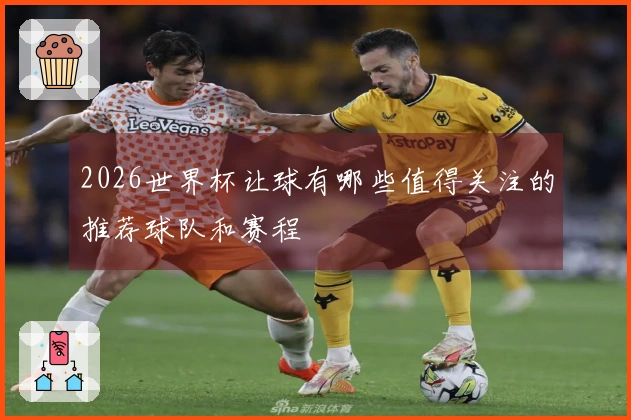 2026世界杯让球有哪些值得关注的推荐球队和赛程