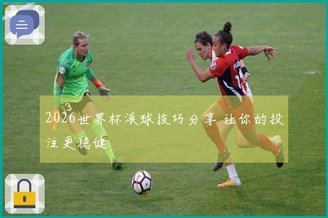 2026世界杯滚球技巧分享 让你的投注更稳健