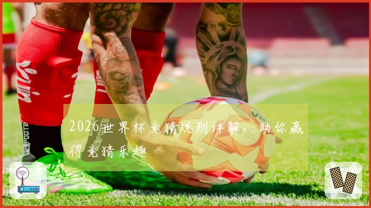 2026世界杯竞猜规则详解，助你赢得竞猜乐趣