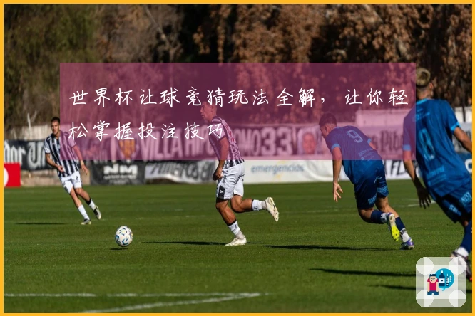 世界杯让球竞猜玩法全解，让你轻松掌握投注技巧