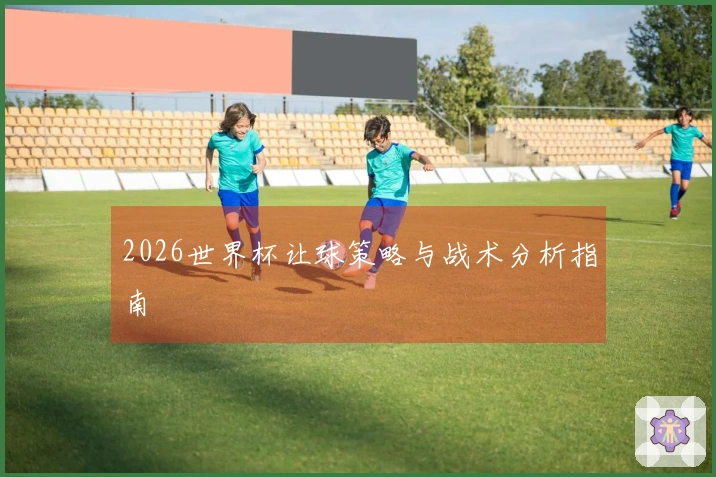 2026世界杯让球策略与战术分析指南