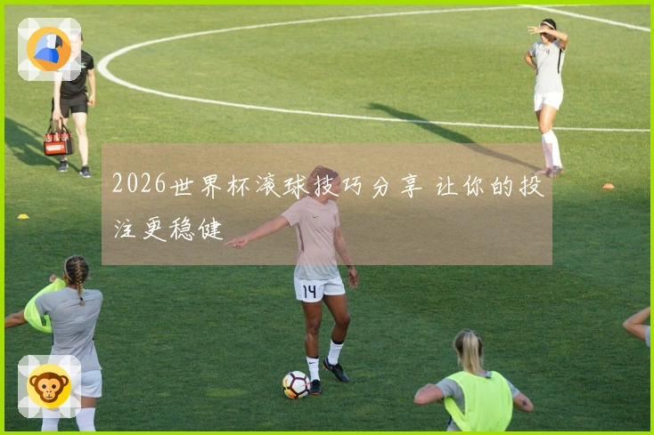 2026世界杯滚球技巧分享 让你的投注更稳健