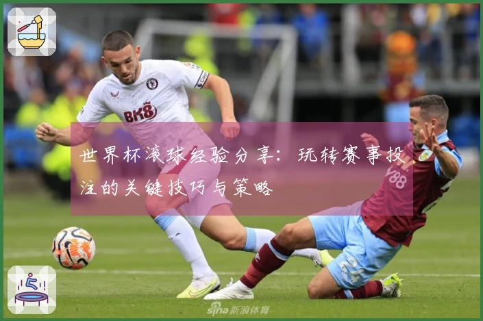世界杯滚球经验分享：玩转赛事投注的关键技巧与策略