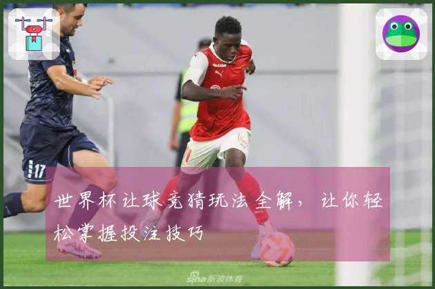 世界杯让球竞猜玩法全解，让你轻松掌握投注技巧