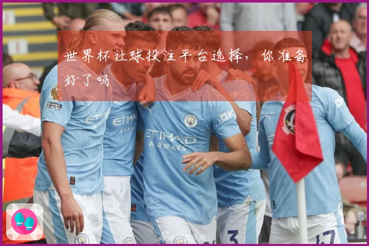 世界杯让球投注平台选择，你准备好了吗